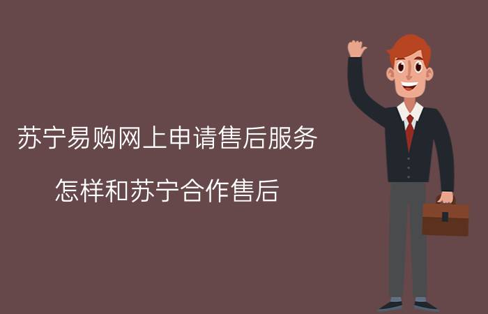 苏宁易购网上申请售后服务 怎样和苏宁合作售后？